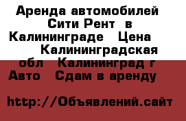 Аренда автомобилей “Сити-Рент“ в Калининграде › Цена ­ 800 - Калининградская обл., Калининград г. Авто » Сдам в аренду   